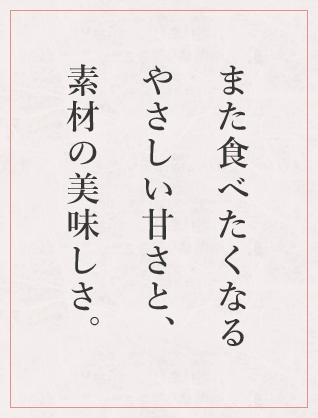 また食べたくなるやさしい甘さと、素材の美味しさ。